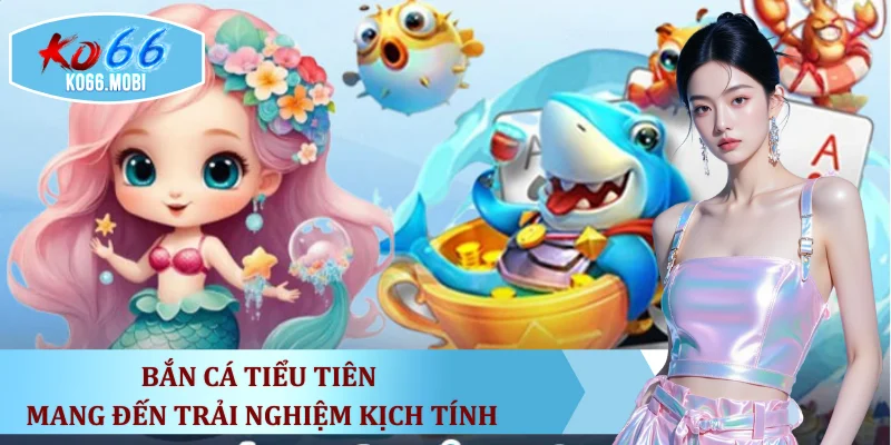 ban-ca-tieu-tien-mang-den-trai-nghiem-kich-tinh