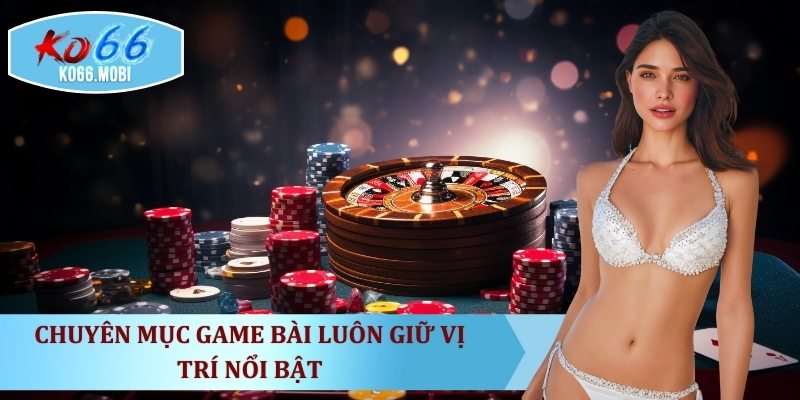 chuyen-muc-game-bai-luon-giu-vi-tri-noi-bat